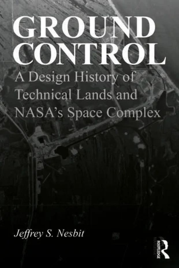 Cover of Ground Control: A Design History of Technical Lands and NASA’s Space Complex by Jeffrey Nesbit